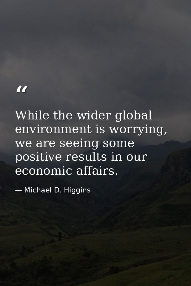 While the wider global environment is worrying, we are seeing some positive results in our economic affairs. — Michael D. Higgins