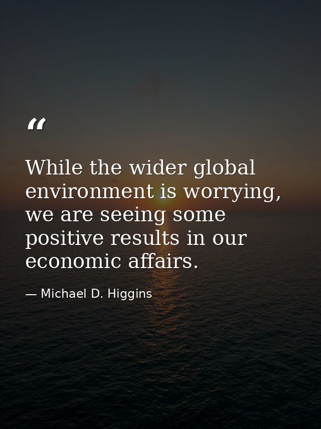 While the wider global environment is worrying, we are seeing some positive results in our economic affairs. — Michael D. Higgins