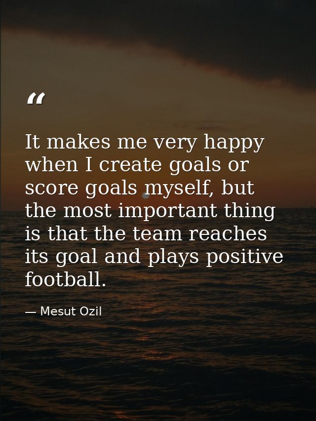 It makes me very happy when I create goals or score goals myself, but the most important thing is that the team reaches  — Mesut Ozil