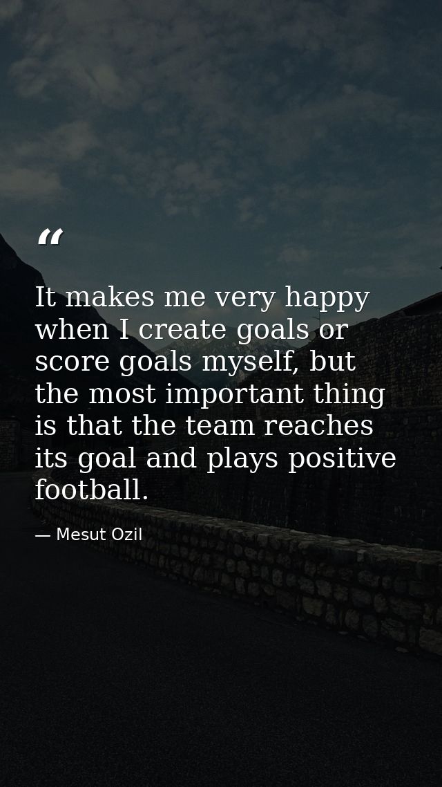 It makes me very happy when I create goals or score goals myself, but the most important thing is that the team reaches  — Mesut Ozil
