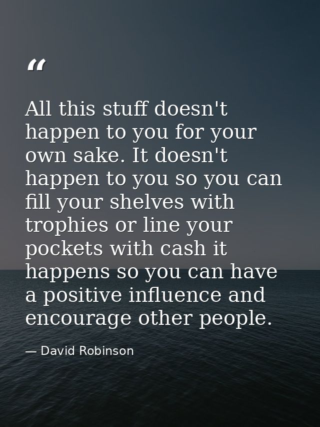 All this stuff doesn't happen to you for your own sake. It doesn't happen to you so you can fill your shelves with troph — David Robinson