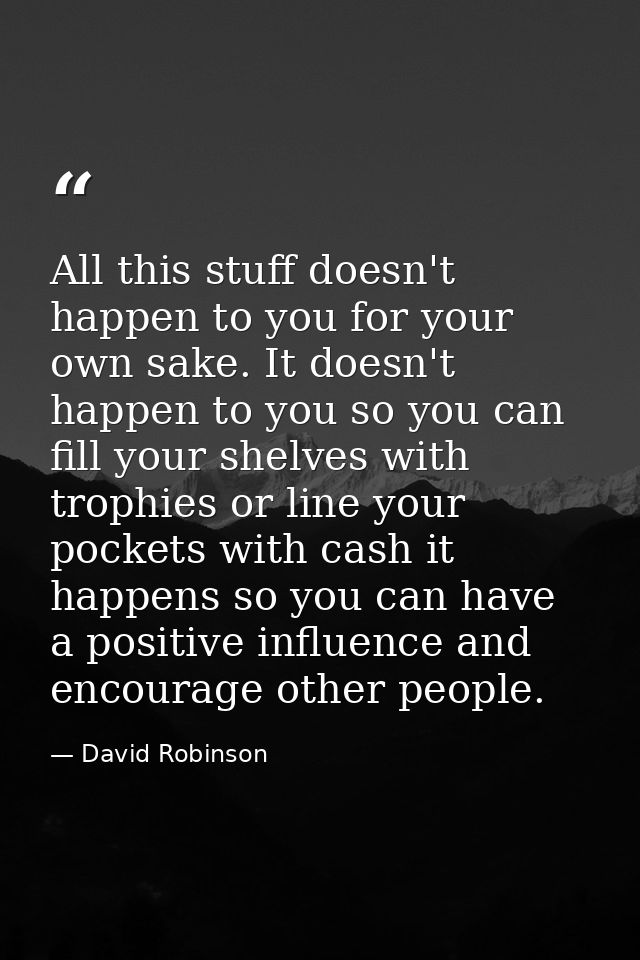 All this stuff doesn't happen to you for your own sake. It doesn't happen to you so you can fill your shelves with troph — David Robinson