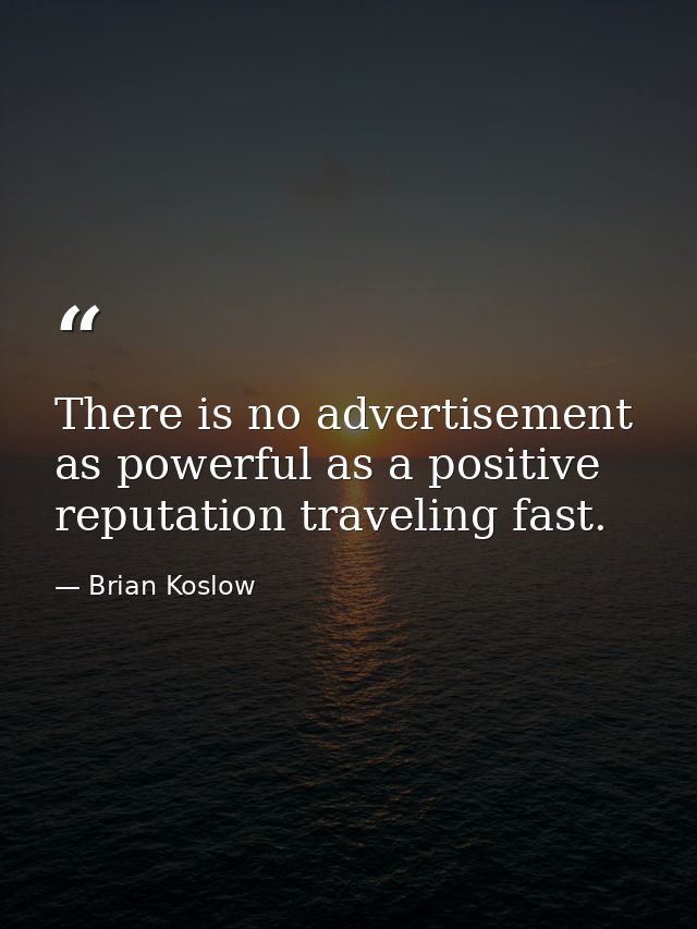 There is no advertisement as powerful as a positive reputation traveling fast. — Brian Koslow