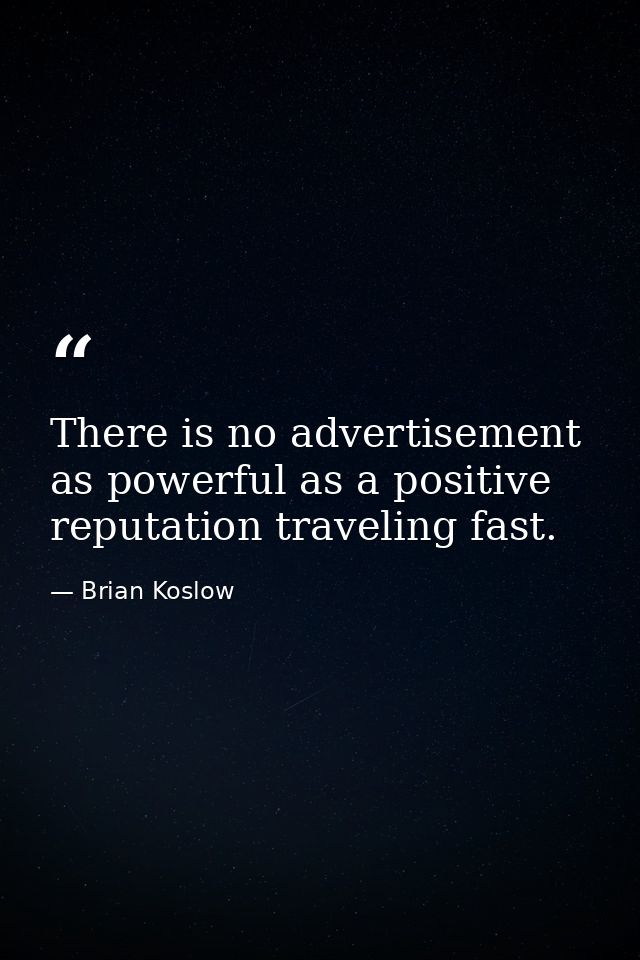 There is no advertisement as powerful as a positive reputation traveling fast. — Brian Koslow