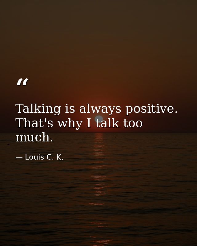 Talking is always positive. That's why I talk too much. — Louis C. K.