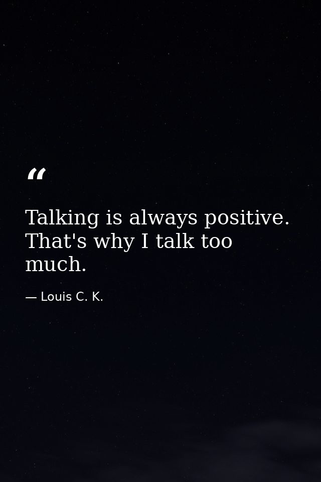Talking is always positive. That's why I talk too much. — Louis C. K.