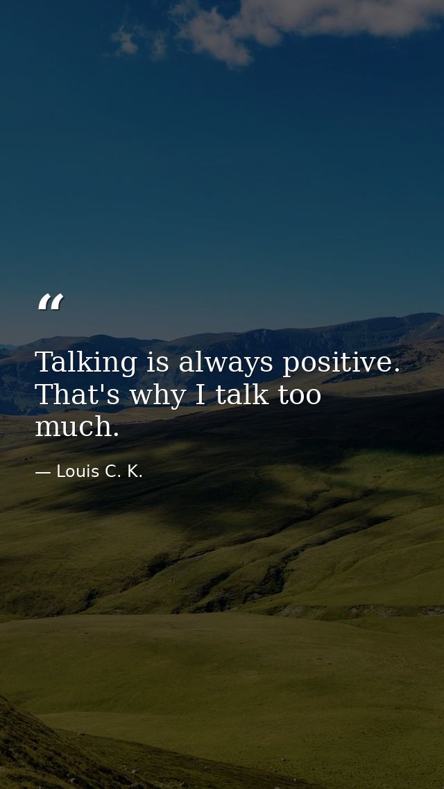 Talking is always positive. That's why I talk too much. — Louis C. K.