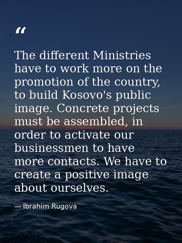 The different Ministries have to work more on the promotion of the country, to build Kosovo's public image. Concrete pro — Ibrahim Rugova