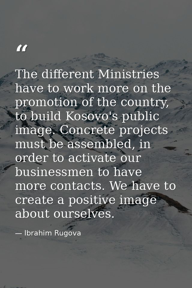 The different Ministries have to work more on the promotion of the country, to build Kosovo's public image. Concrete pro — Ibrahim Rugova