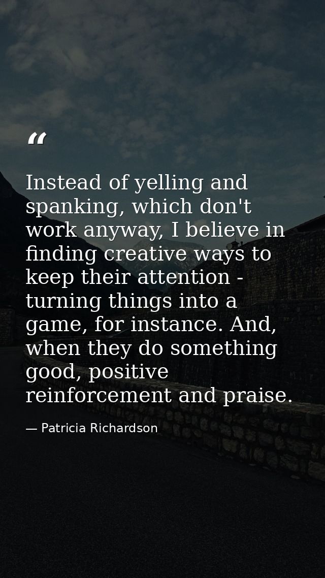 Instead of yelling and spanking, which don't work anyway, I believe in finding creative ways to keep their attention - t — Patricia Richardson