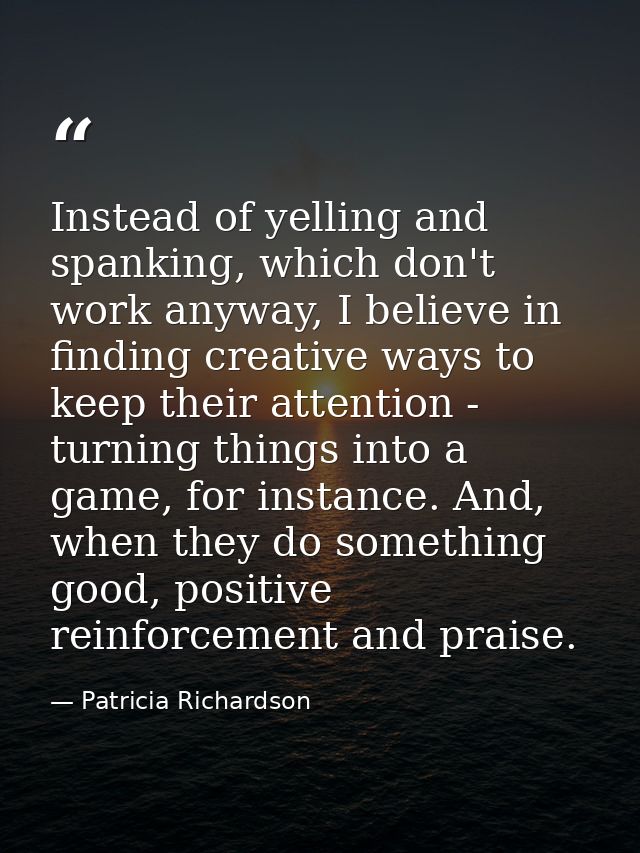 Instead of yelling and spanking, which don't work anyway, I believe in finding creative ways to keep their attention - t — Patricia Richardson