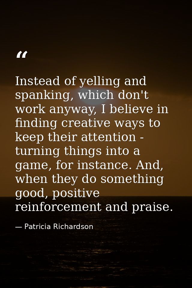 Instead of yelling and spanking, which don't work anyway, I believe in finding creative ways to keep their attention - t — Patricia Richardson