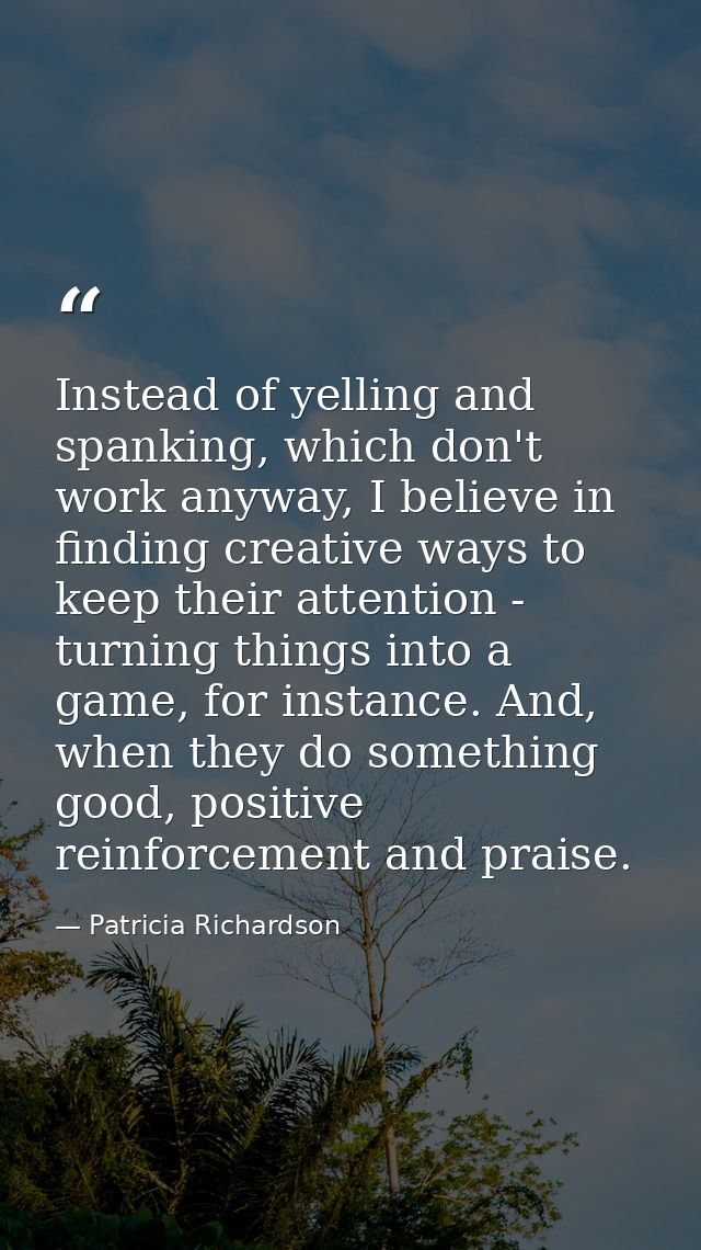 Instead of yelling and spanking, which don't work anyway, I believe in finding creative ways to keep their attention - t — Patricia Richardson