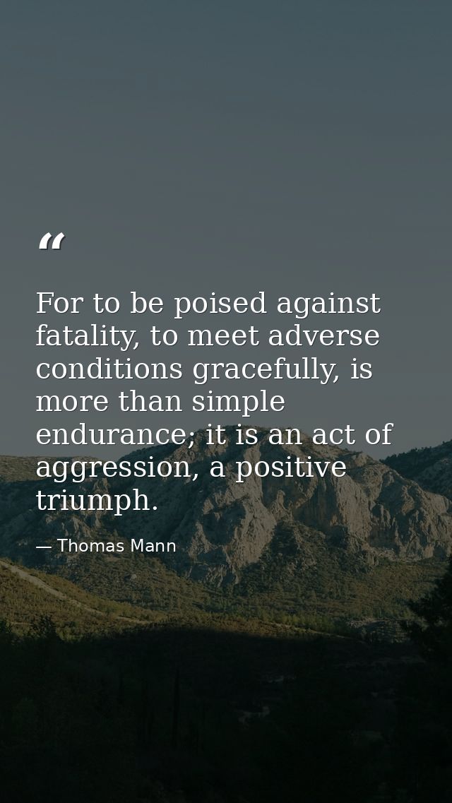 For to be poised against fatality, to meet adverse conditions gracefully, is more than simple endurance; it is an act of — Thomas Mann