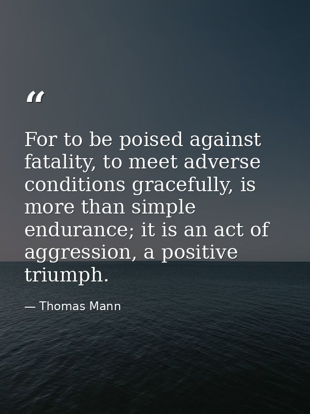 For to be poised against fatality, to meet adverse conditions gracefully, is more than simple endurance; it is an act of — Thomas Mann