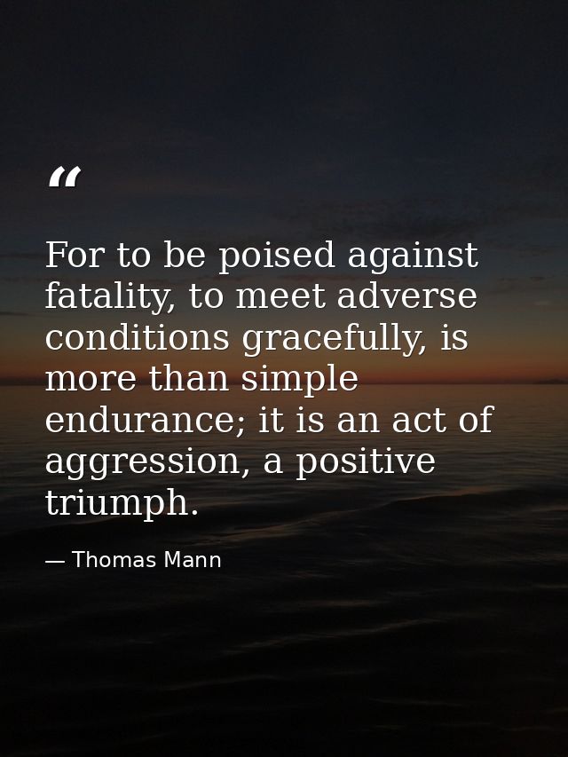 For to be poised against fatality, to meet adverse conditions gracefully, is more than simple endurance; it is an act of — Thomas Mann