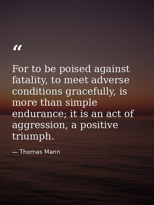 For to be poised against fatality, to meet adverse conditions gracefully, is more than simple endurance; it is an act of — Thomas Mann