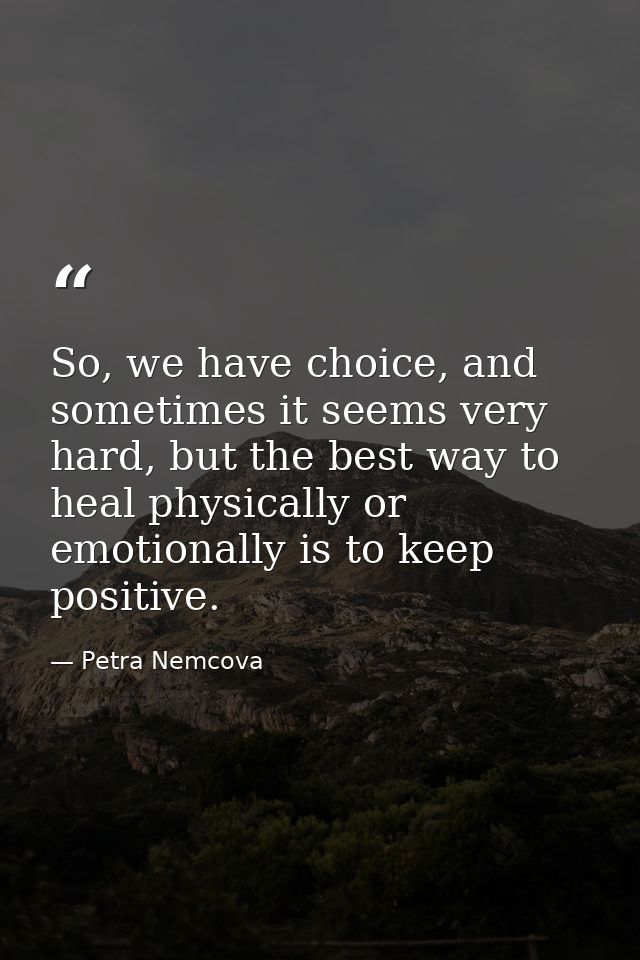 So, we have choice, and sometimes it seems very hard, but the best way to heal physically or emotionally is to keep posi — Petra Nemcova