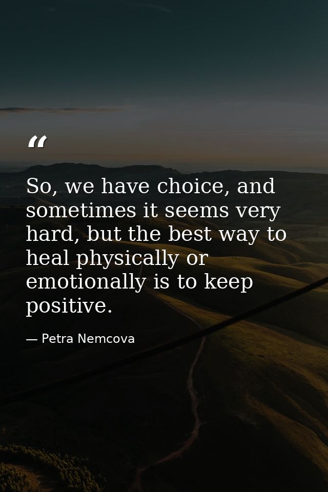 So, we have choice, and sometimes it seems very hard, but the best way to heal physically or emotionally is to keep posi — Petra Nemcova
