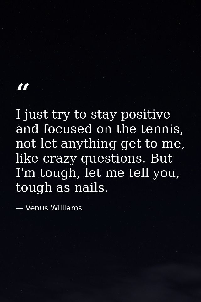 I just try to stay positive and focused on the tennis, not let anything get to me, like crazy questions. But I'm tough,  — Venus Williams