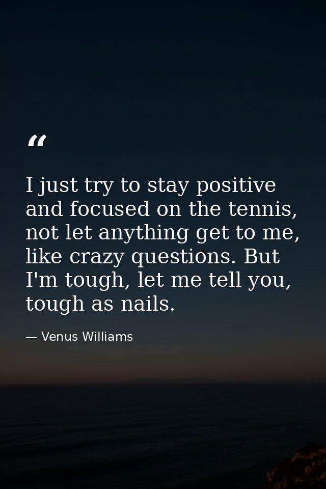 I just try to stay positive and focused on the tennis, not let anything get to me, like crazy questions. But I'm tough,  — Venus Williams