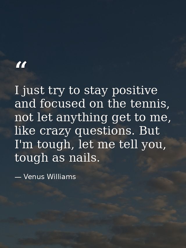 I just try to stay positive and focused on the tennis, not let anything get to me, like crazy questions. But I'm tough,  — Venus Williams