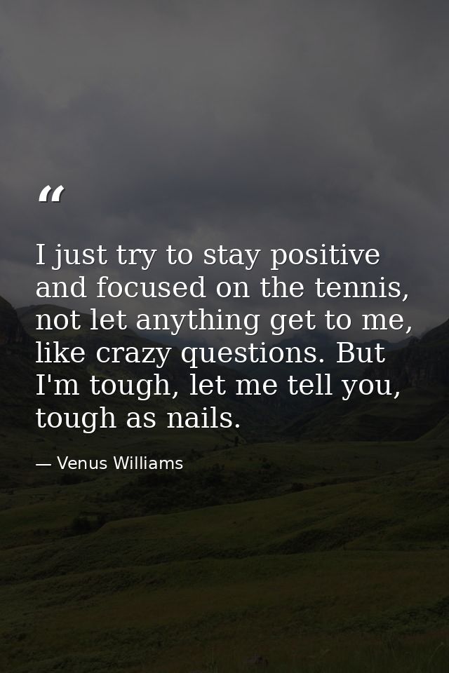 I just try to stay positive and focused on the tennis, not let anything get to me, like crazy questions. But I'm tough,  — Venus Williams