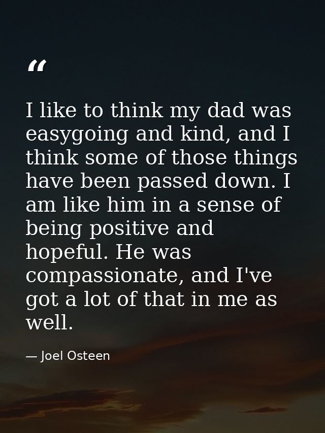 I like to think my dad was easygoing and kind, and I think some of those things have been passed down. I am like him in  — Joel Osteen