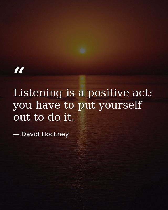 Listening is a positive act: you have to put yourself out to do it. — David Hockney