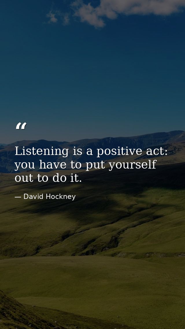 Listening is a positive act: you have to put yourself out to do it. — David Hockney