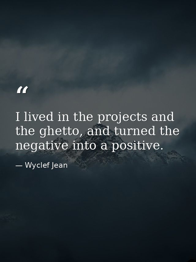 I lived in the projects and the ghetto, and turned the negative into a positive. — Wyclef Jean