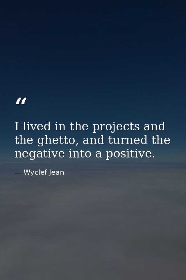 I lived in the projects and the ghetto, and turned the negative into a positive. — Wyclef Jean