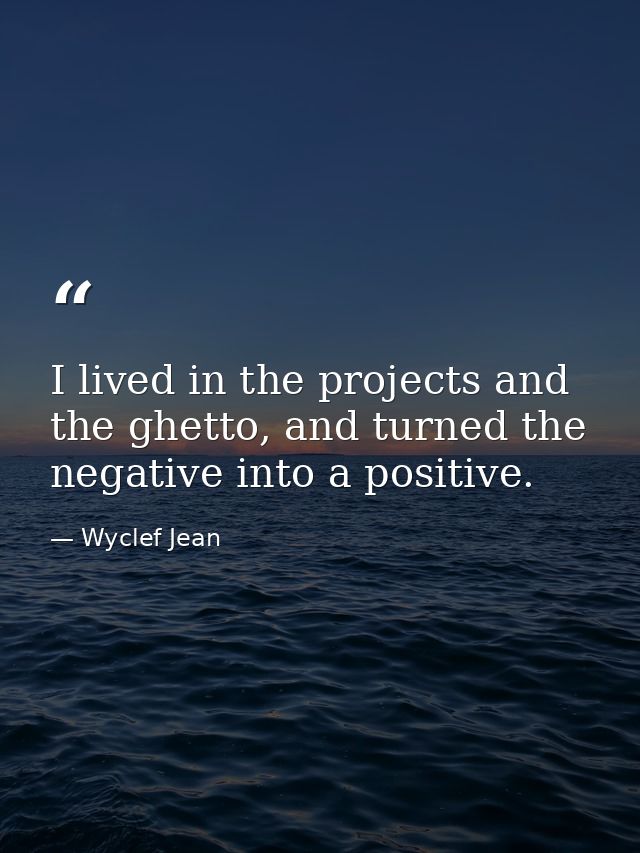 I lived in the projects and the ghetto, and turned the negative into a positive. — Wyclef Jean
