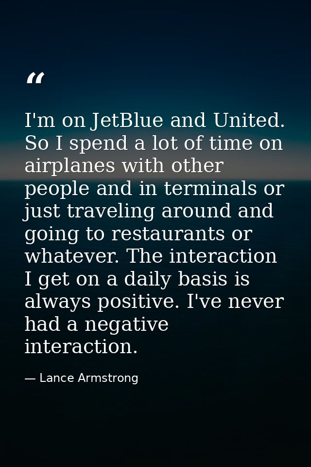 I'm on JetBlue and United. So I spend a lot of time on airplanes with other people and in terminals or just traveling ar — Lance Armstrong