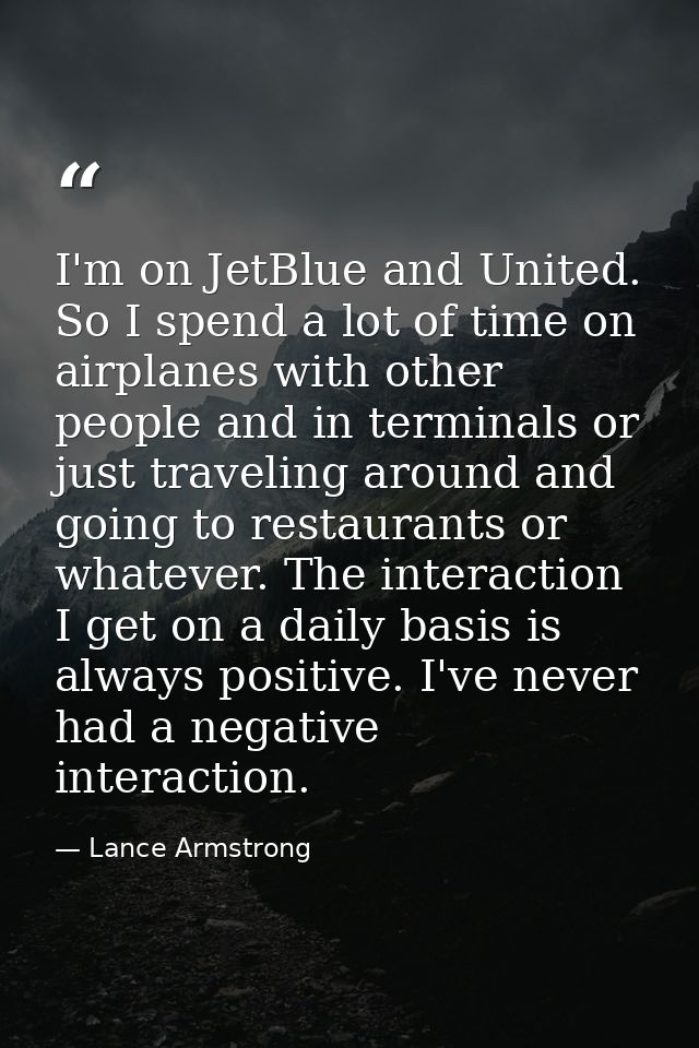 I'm on JetBlue and United. So I spend a lot of time on airplanes with other people and in terminals or just traveling ar — Lance Armstrong