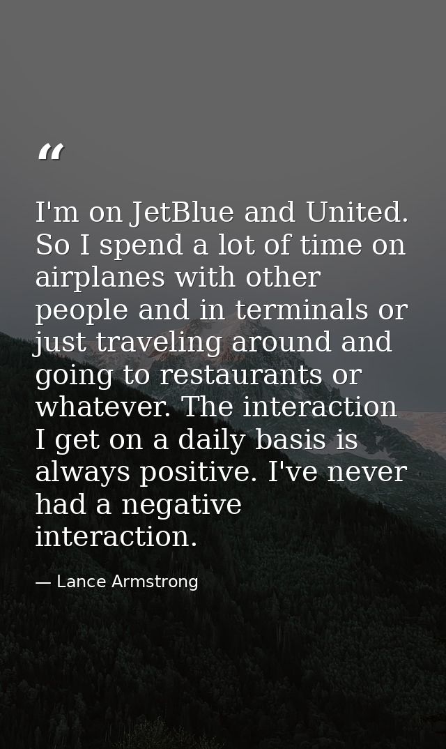 I'm on JetBlue and United. So I spend a lot of time on airplanes with other people and in terminals or just traveling ar — Lance Armstrong