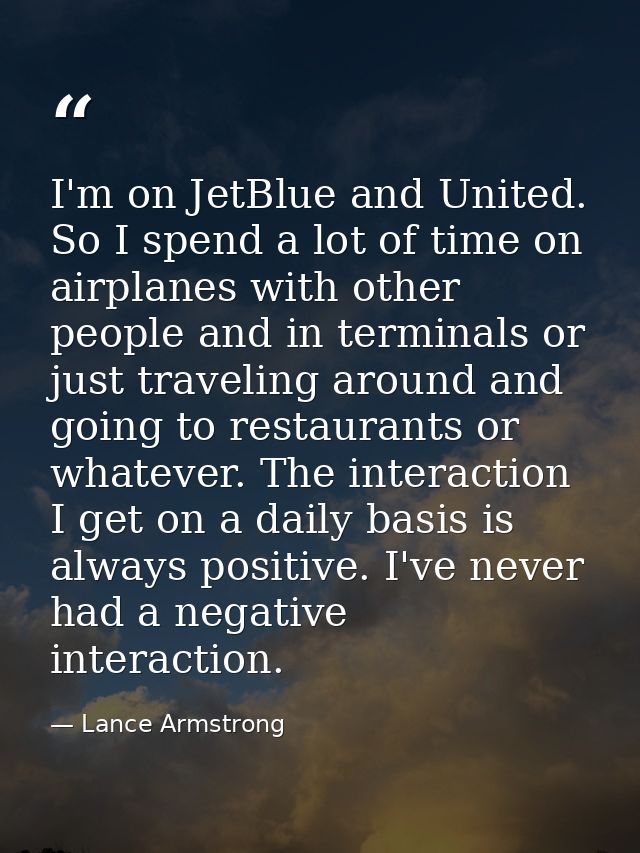 I'm on JetBlue and United. So I spend a lot of time on airplanes with other people and in terminals or just traveling ar — Lance Armstrong
