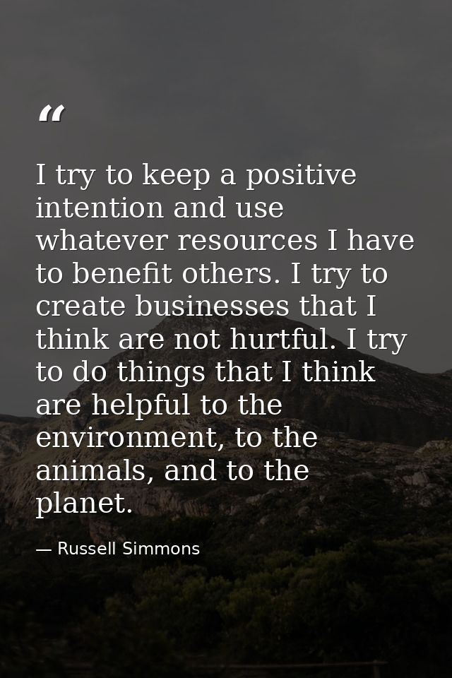 I try to keep a positive intention and use whatever resources I have to benefit others. I try to create businesses that  — Russell Simmons