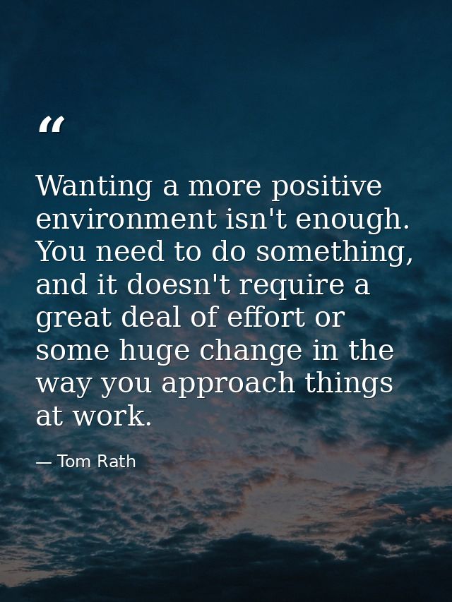 Wanting a more positive environment isn't enough. You need to do something, and it doesn't require a great deal of effor — Tom Rath