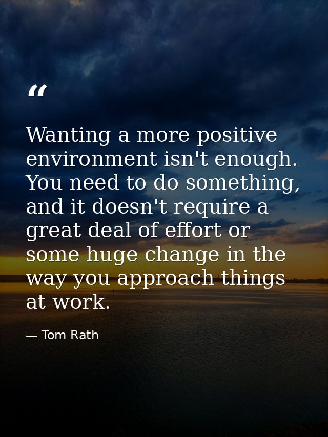Wanting a more positive environment isn't enough. You need to do something, and it doesn't require a great deal of effor — Tom Rath