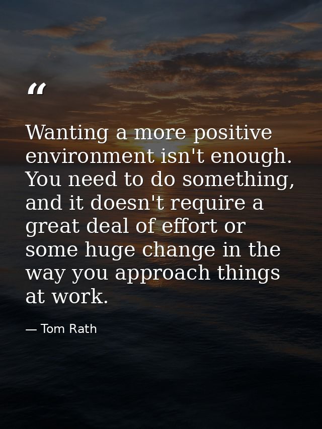Wanting a more positive environment isn't enough. You need to do something, and it doesn't require a great deal of effor — Tom Rath
