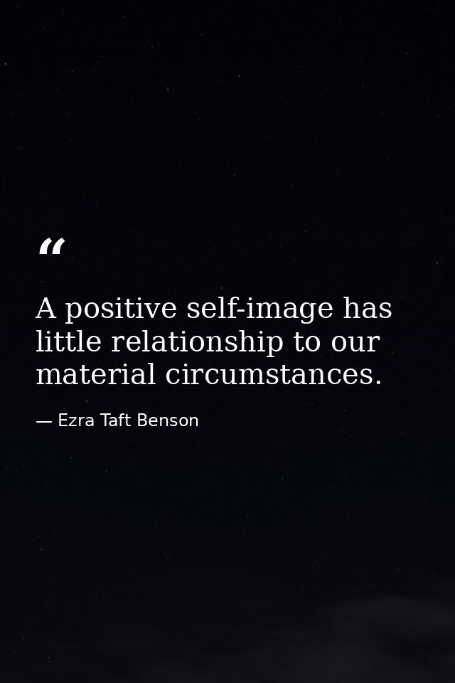 A positive self-image has little relationship to our material circumstances. — Ezra Taft Benson