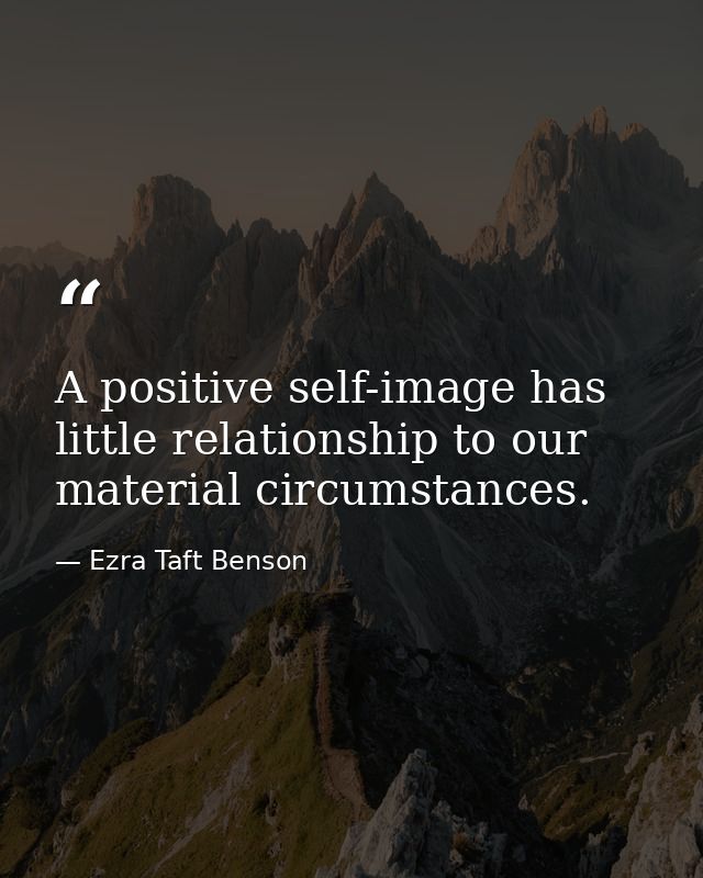 A positive self-image has little relationship to our material circumstances. — Ezra Taft Benson