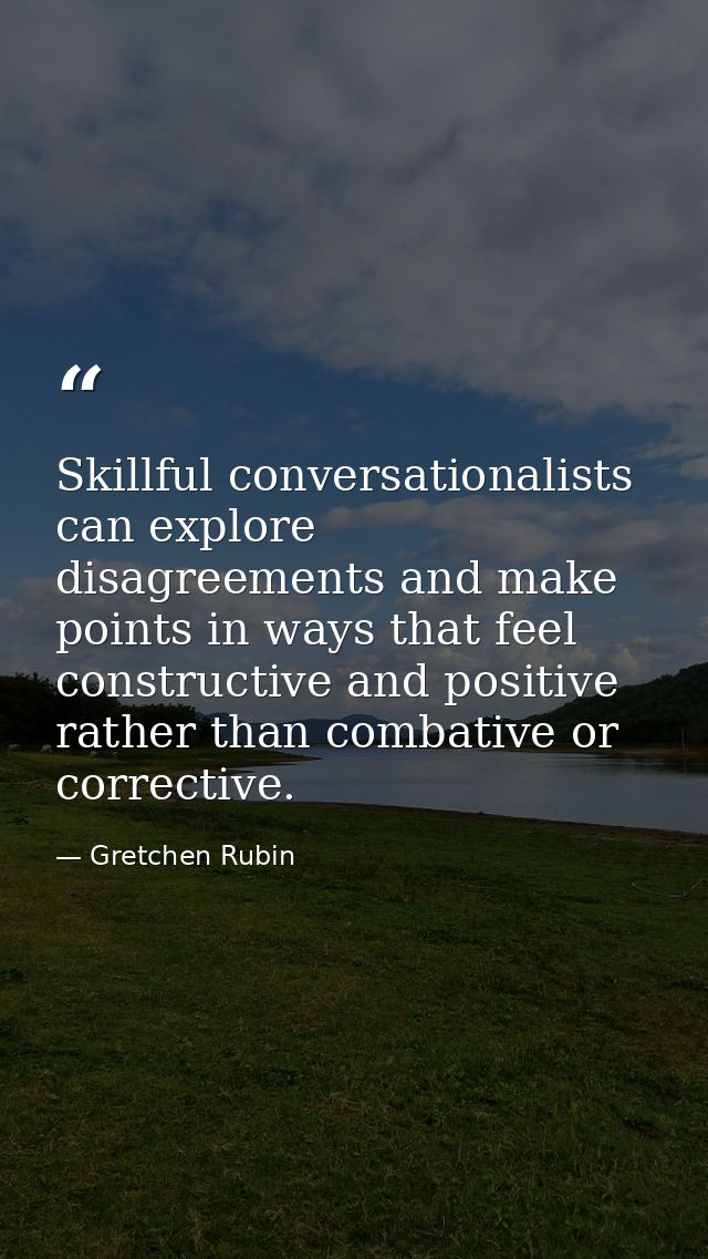 Skillful conversationalists can explore disagreements and make points in ways that feel constructive and positive rather — Gretchen Rubin