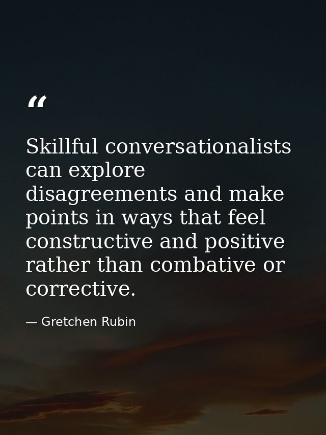 Skillful conversationalists can explore disagreements and make points in ways that feel constructive and positive rather — Gretchen Rubin