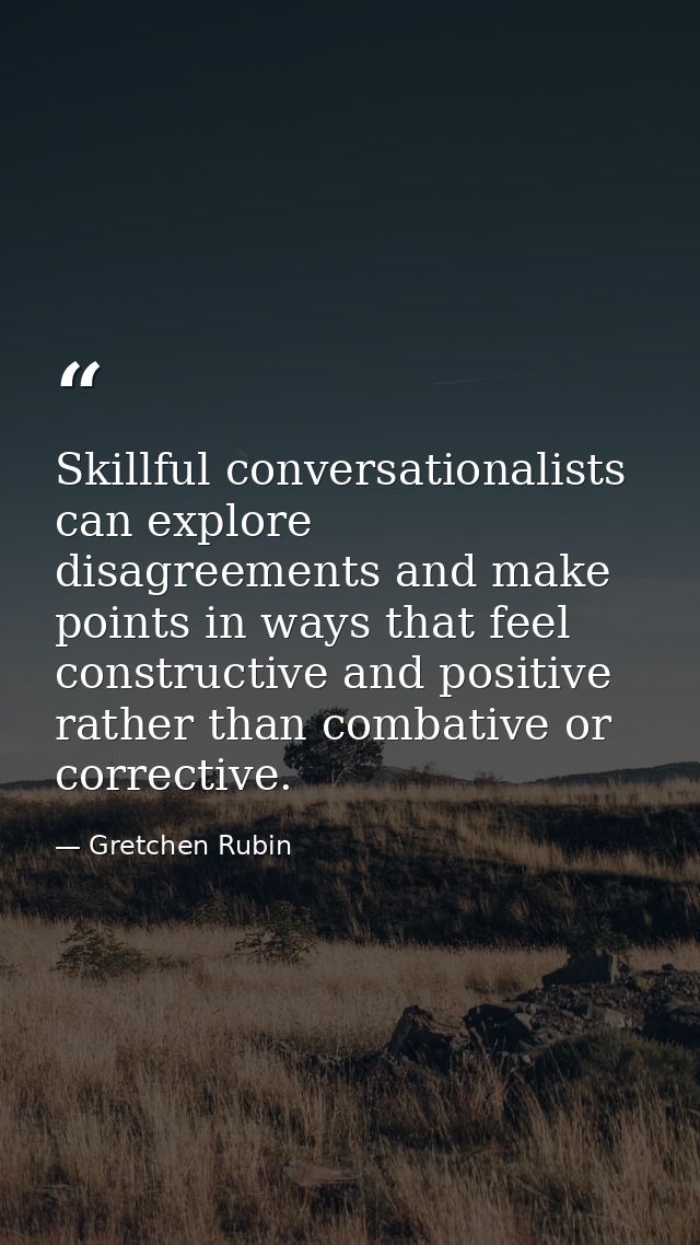 Skillful conversationalists can explore disagreements and make points in ways that feel constructive and positive rather — Gretchen Rubin