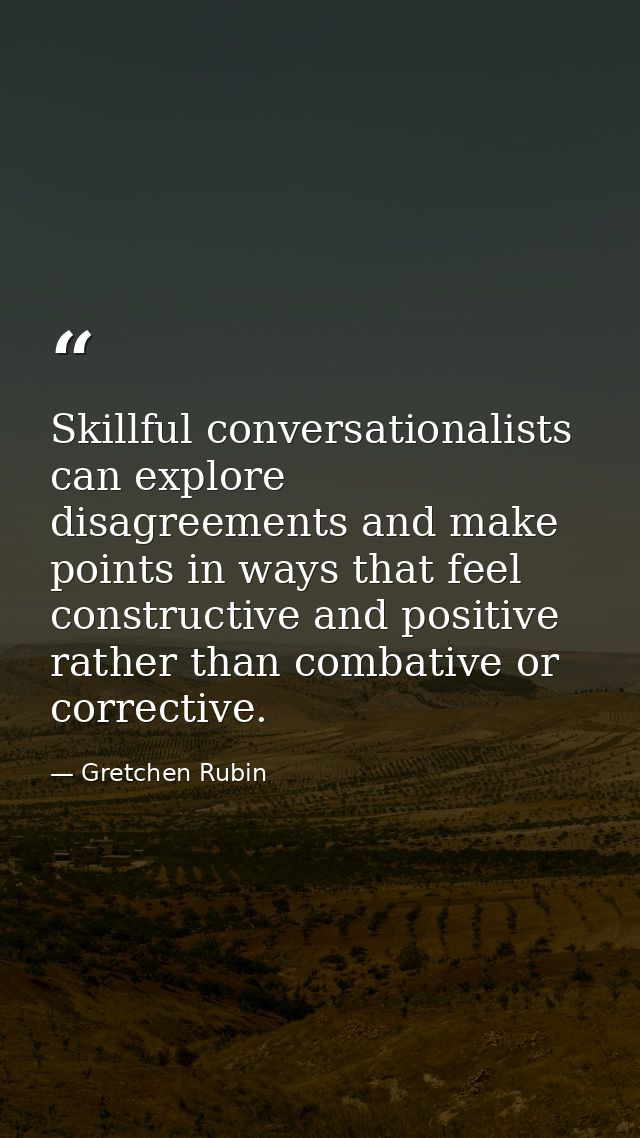 Skillful conversationalists can explore disagreements and make points in ways that feel constructive and positive rather — Gretchen Rubin