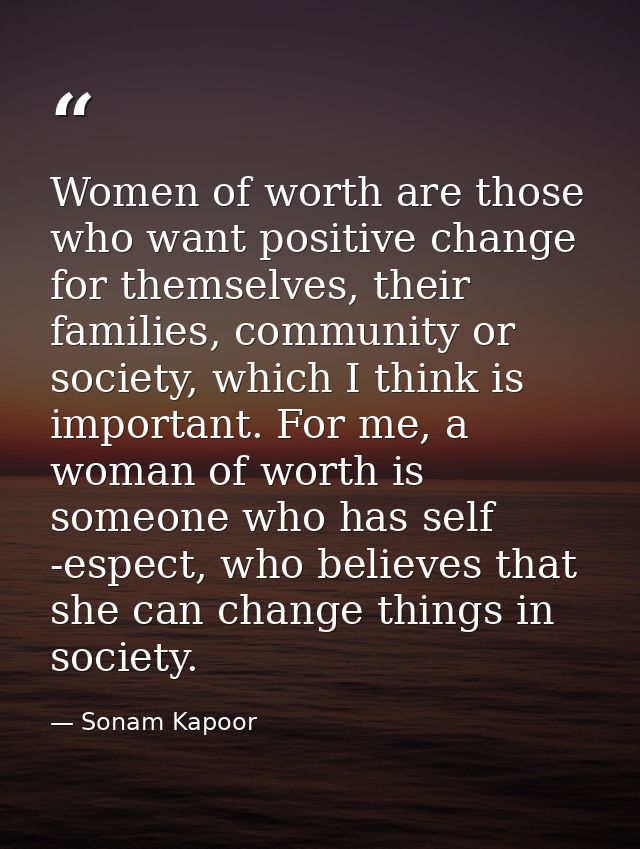 Women of worth are those who want positive change for themselves, their families, community or society, which I think is — Sonam Kapoor