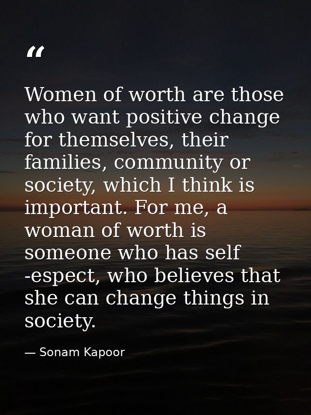 Women of worth are those who want positive change for themselves, their families, community or society, which I think is — Sonam Kapoor