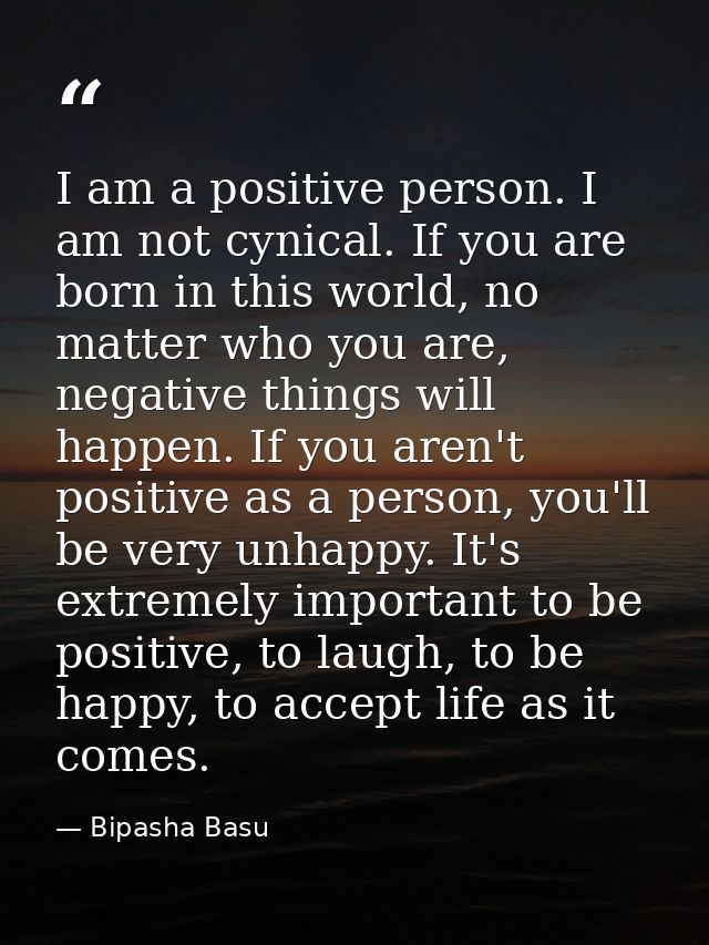 I am a positive person. I am not cynical. If you are born in this world, no matter who you are, negative things will hap — Bipasha Basu
